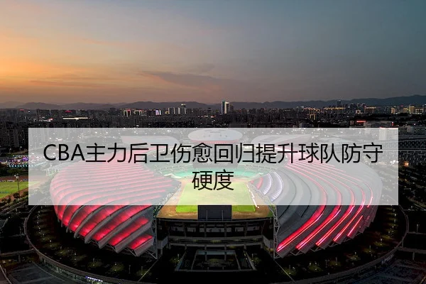 CBA主力后卫伤愈回归提升球队防守硬度 - Jiuyou